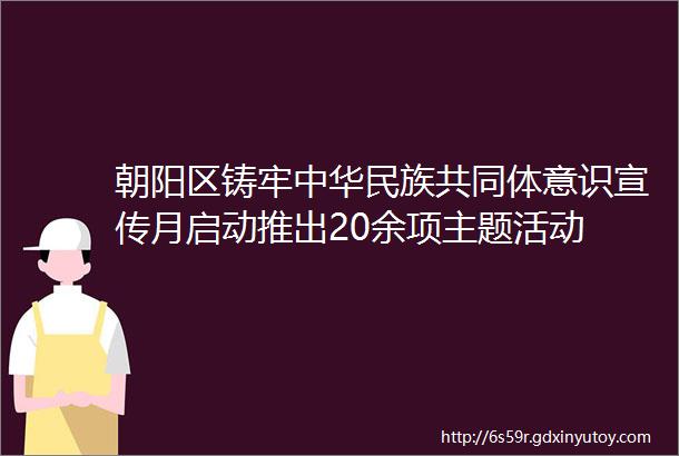 朝阳区铸牢中华民族共同体意识宣传月启动推出20余项主题活动